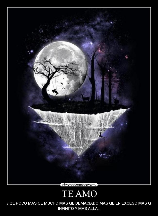 TE AMO - MAS QE POCO MAS QE MUCHO MAS QE DEMACIADO MAS QE EN EXCESO MAS QE EL
INFINITO Y MAS ALLA...