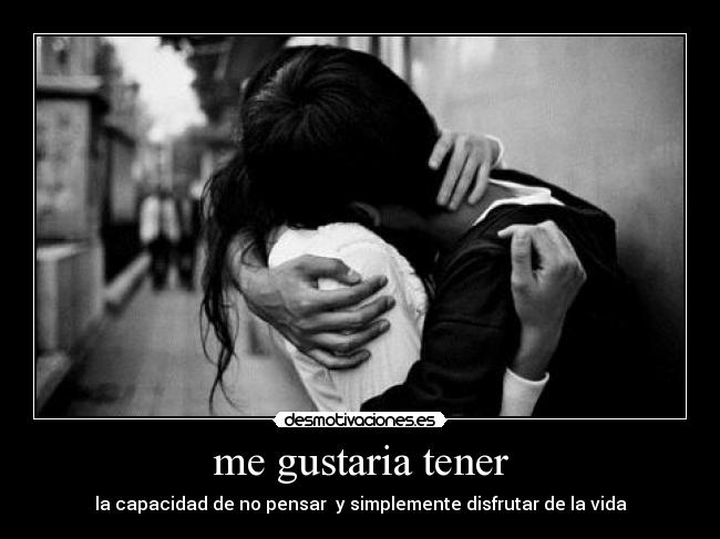 me gustaria tener - la capacidad de no pensar y simplemente disfrutar de la vida