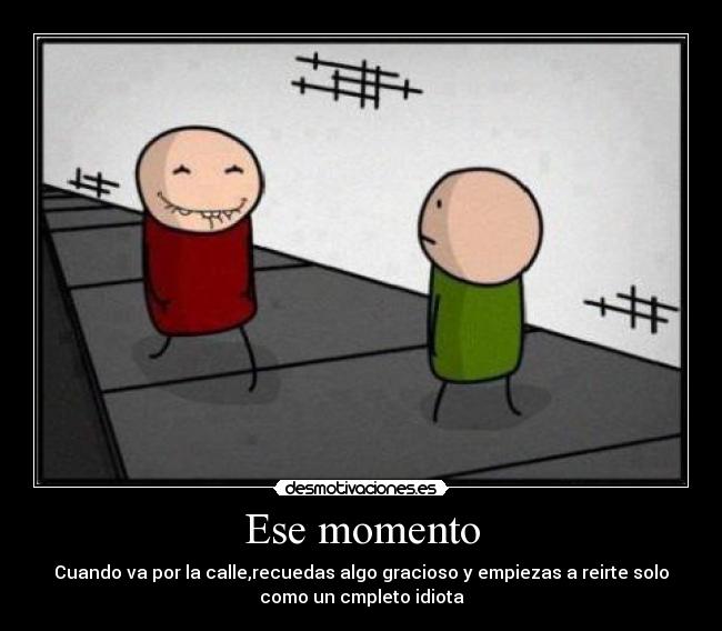 Ese momento - Cuando va por la calle,recuedas algo gracioso y empiezas a reirte solo
como un cmpleto idiota