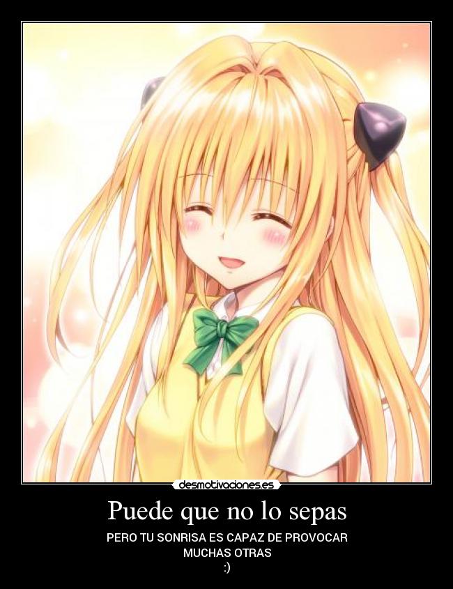 Puede que no lo sepas - PERO TU SONRISA ES CAPAZ DE PROVOCAR
MUCHAS OTRAS
:)