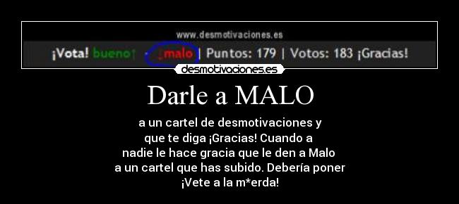 Darle a MALO - a un cartel de desmotivaciones y
que te diga ¡Gracias! Cuando a
nadie le hace gracia que le den a Malo
a un cartel que has subido. Debería poner
¡Vete a la m*erda!
