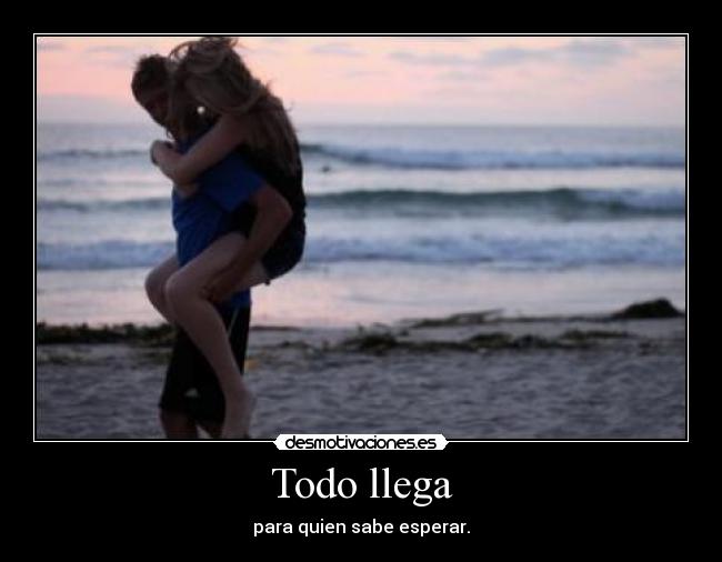 Todo llega - para quien sabe esperar.
