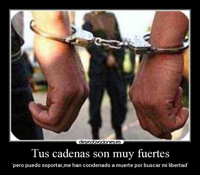 Tus cadenas son muy fuertes - `pero puedo soportar,me han condenado a muerte por buscar mi libertad´