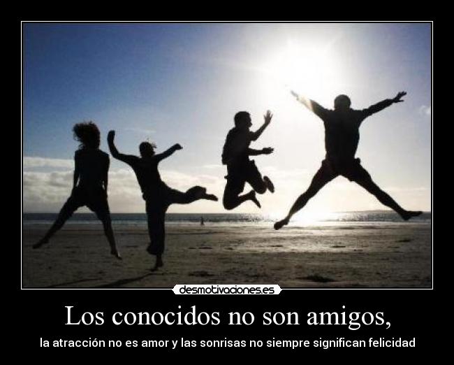 Los conocidos no son amigos, - la atracción no es amor y las sonrisas no siempre significan felicidad