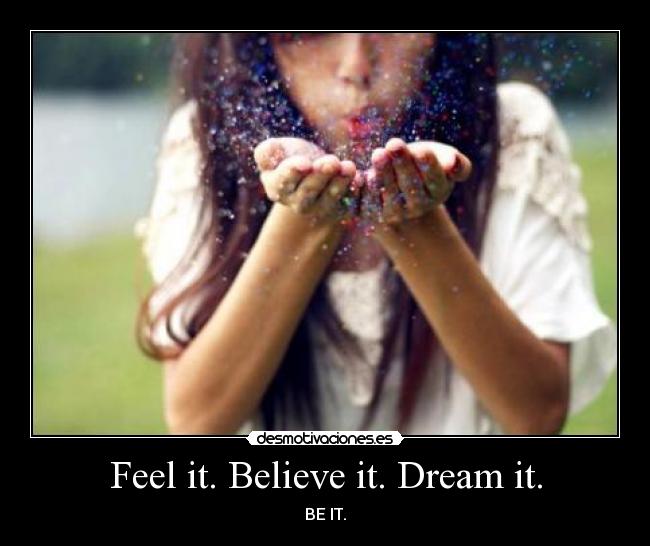 Feel it. Believe it. Dream it. -
