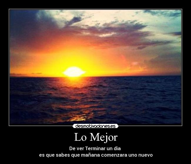 Lo Mejor - De ver Terminar un dia
es que sabes que mañana comenzara uno nuevo