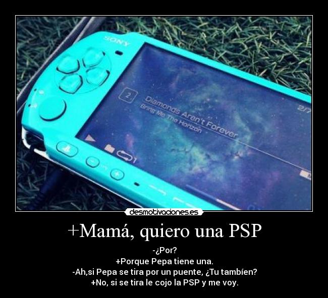 +Mamá, quiero una PSP - -¿Por?
+Porque Pepa tiene una.
-Ah,si Pepa se tira por un puente, ¿Tu tambíen?
+No, si se tira le cojo la PSP y me voy.
