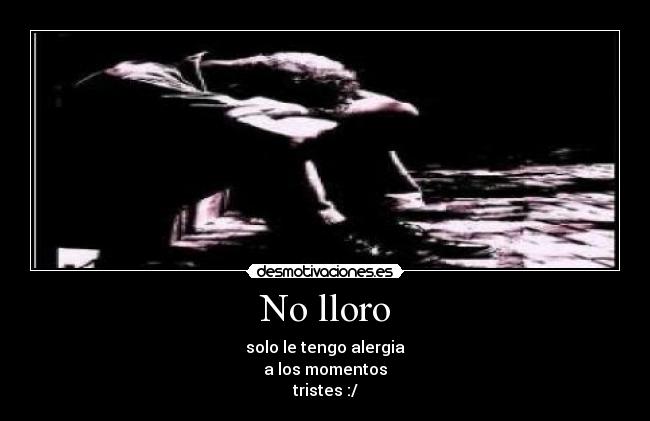 No lloro - solo le tengo alergia
a los momentos
tristes :/