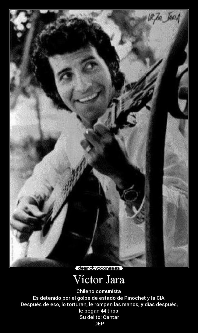 Víctor Jara - Chileno comunista
Es detenido por el golpe de estado de Pinochet y la CIA
Después de eso, lo torturan, le rompen las manos, y días después, le pegan 44 tiros
Su delito: Cantar
DEP