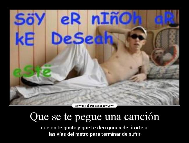 Que se te pegue una canción - que no te gusta y que te den ganas de tirarte a
las vías del metro para terminar de sufrir