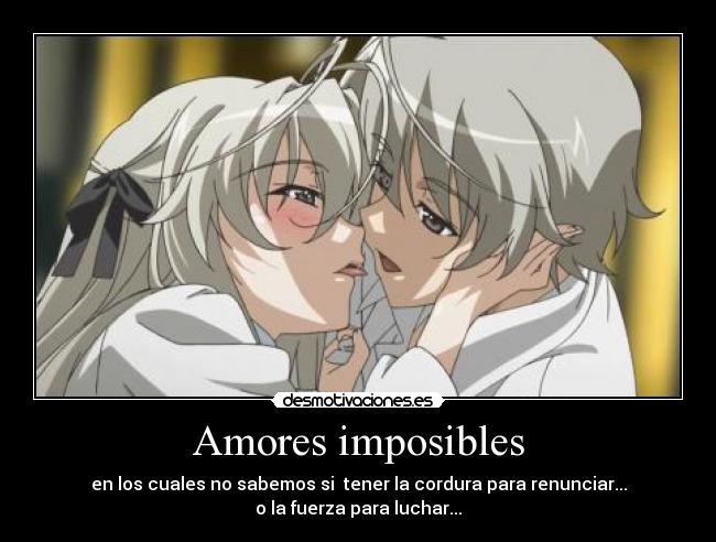 Amores imposibles - en los cuales no sabemos si tener la cordura para renunciar...
o la fuerza para luchar...