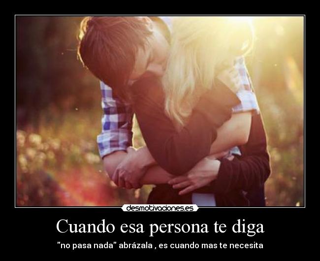 Cuando esa persona te diga - no pasa nada abrázala , es cuando mas te necesita