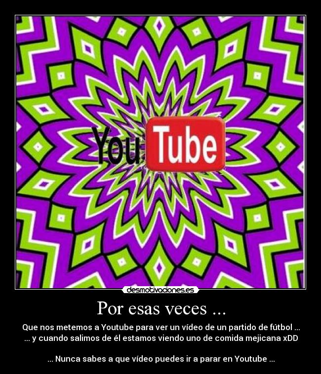 Por esas veces ... - Que nos metemos a Youtube para ver un vídeo de un partido de fútbol ...
... y cuando salimos de él estamos viendo uno de comida mejicana xDD
... Nunca sabes a que vídeo puedes ir a parar en Youtube ...