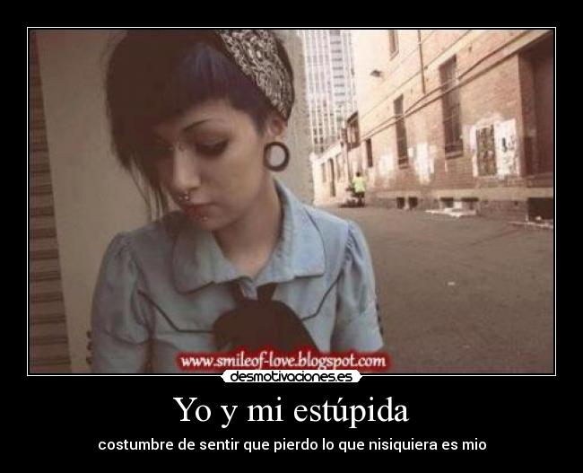 Yo y mi estúpida - costumbre de sentir que pierdo lo que nisiquiera es mio