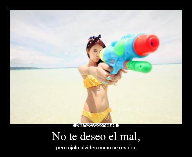No te deseo el mal, - pero ojalá olvides como se respira.