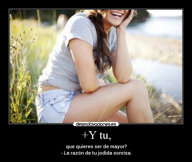+Y tu, - que quieres ser de mayor?
- La razón de tu jodida sonrisa.