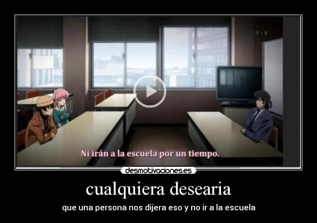 cualquiera desearia - que una persona nos dijera eso y no ir a la escuela