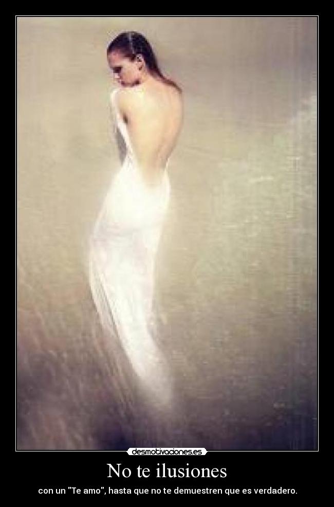 No te ilusiones - con un Te amo, hasta que no te demuestren que es verdadero.
