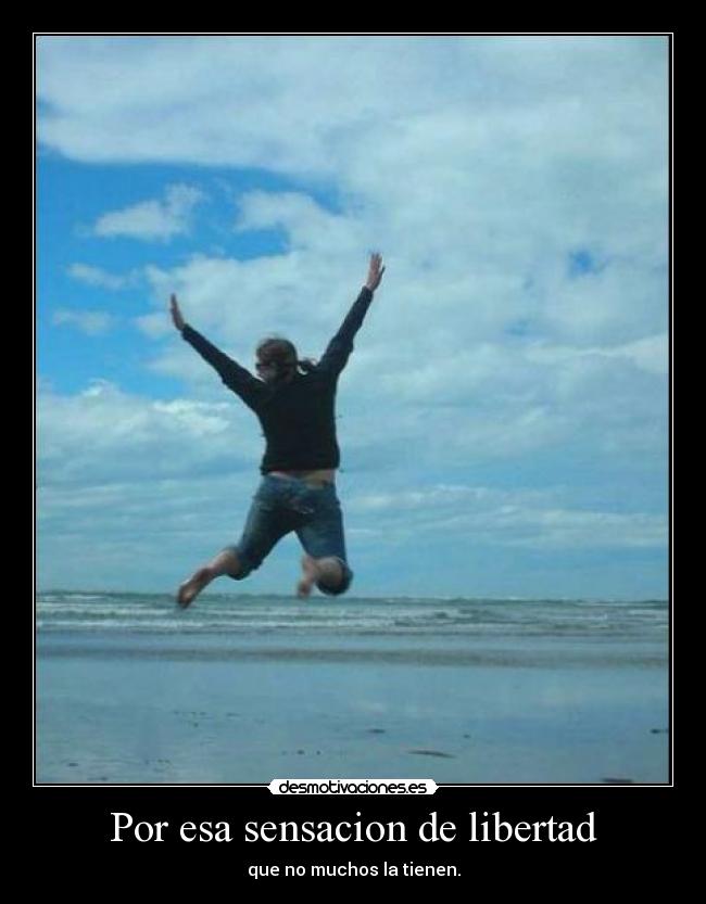 Por esa sensacion de libertad - que no muchos la tienen.