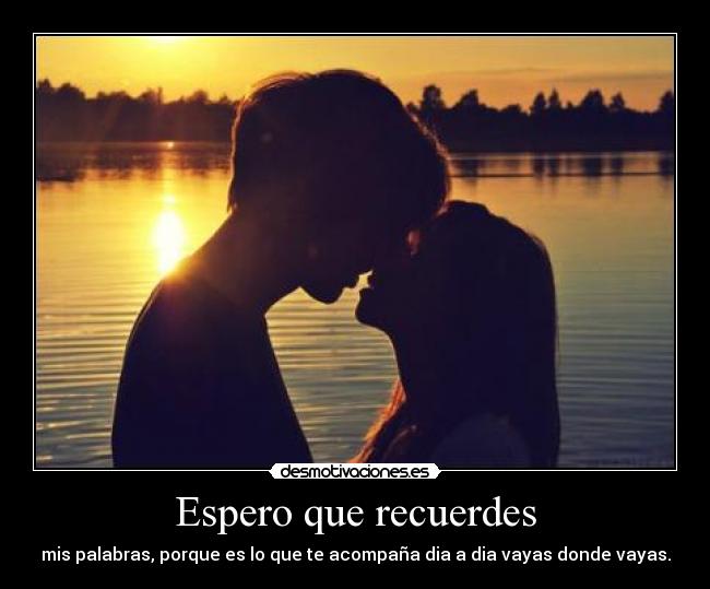 Espero que recuerdes - mis palabras, porque es lo que te acompaña dia a dia vayas donde vayas.