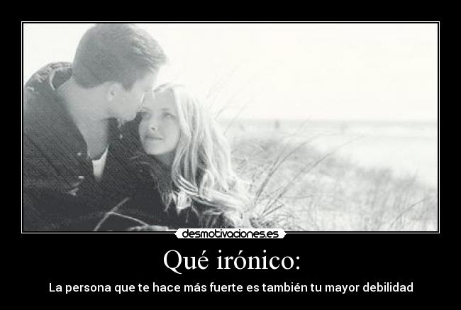 Qué irónico: - La persona que te hace más fuerte es también tu mayor debilidad