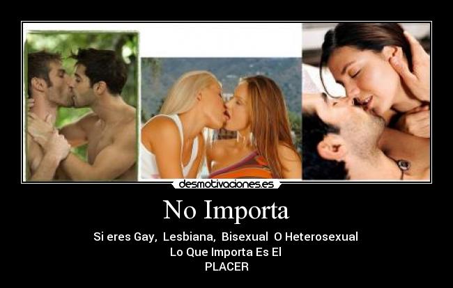 No Importa - Si eres Gay, Lesbiana, Bisexual O Heterosexual
Lo Que Importa Es El
PLACER