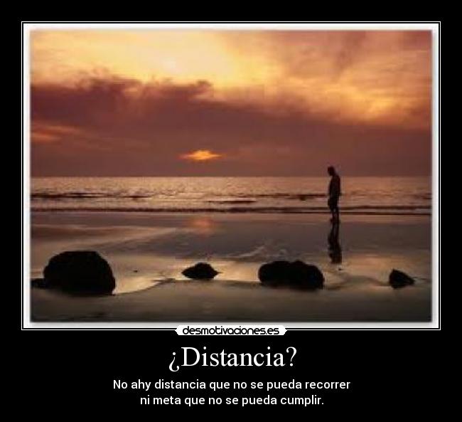 ¿Distancia? - No ahy distancia que no se pueda recorrer
ni meta que no se pueda cumplir.