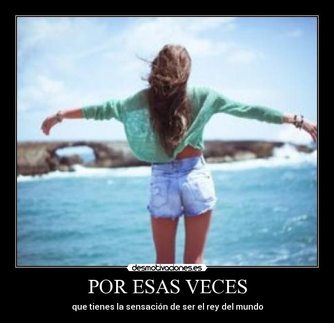 POR ESAS VECES - que tienes la sensación de ser el rey del mundo