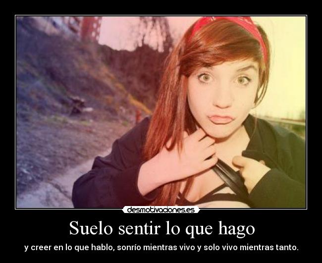 Suelo sentir lo que hago - y creer en lo que hablo, sonrío mientras vivo y solo vivo mientras tanto.