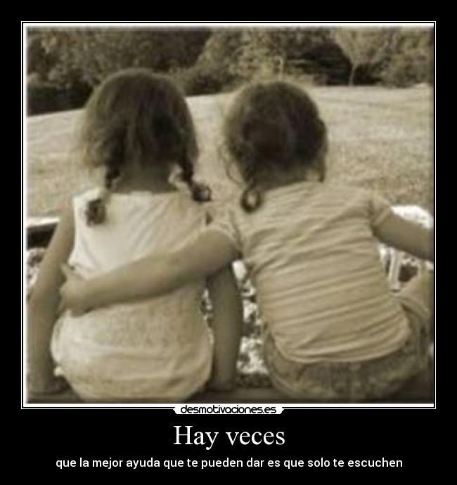 Hay veces - que la mejor ayuda que te pueden dar es que solo te escuchen