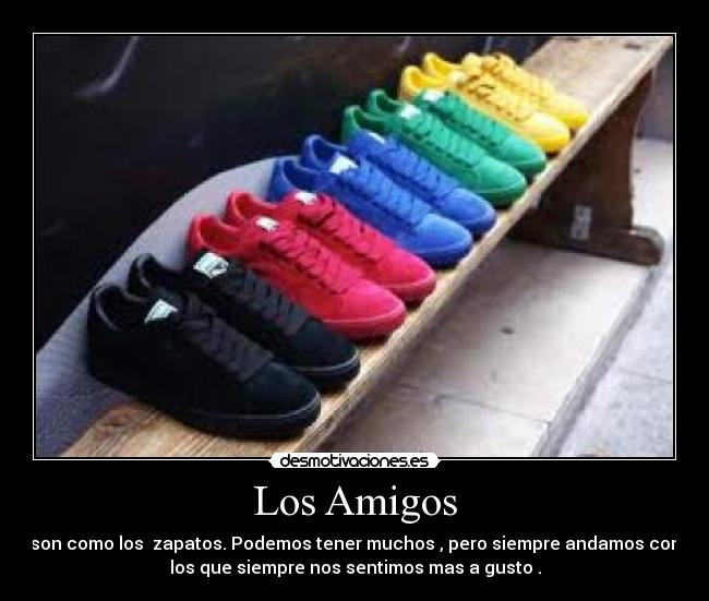 Los Amigos - son como los zapatos. Podemos tener muchos , pero siempre andamos con
los que siempre nos sentimos mas a gusto .