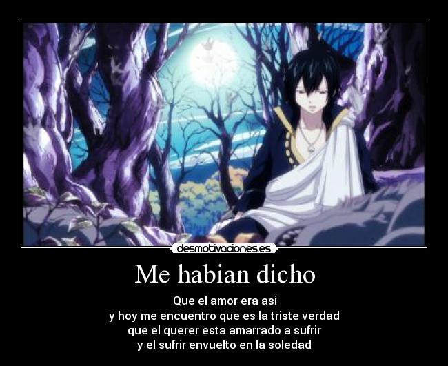 Me habian dicho - Que el amor era asi
y hoy me encuentro que es la triste verdad
que el querer esta amarrado a sufrir
y el sufrir envuelto en la soledad