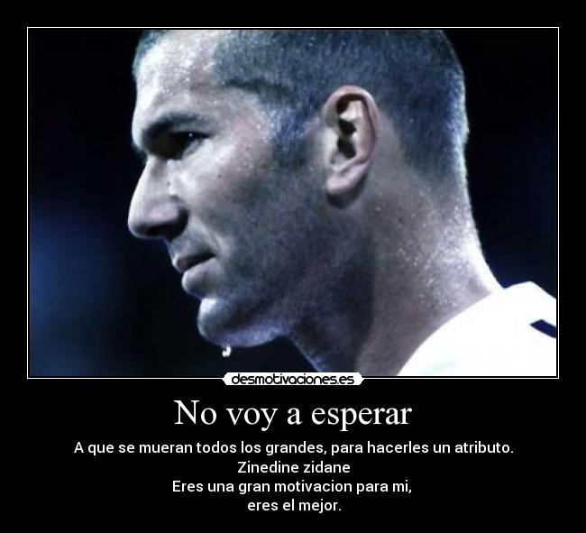 No voy a esperar - A que se mueran todos los grandes, para hacerles un atributo.
Zinedine zidane
Eres una gran motivacion para mi, 
eres el mejor.