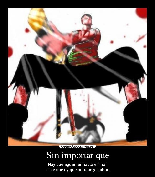 Sin importar que - Hay que aguantar hasta el final
si se cae ay que pararse y luchar.