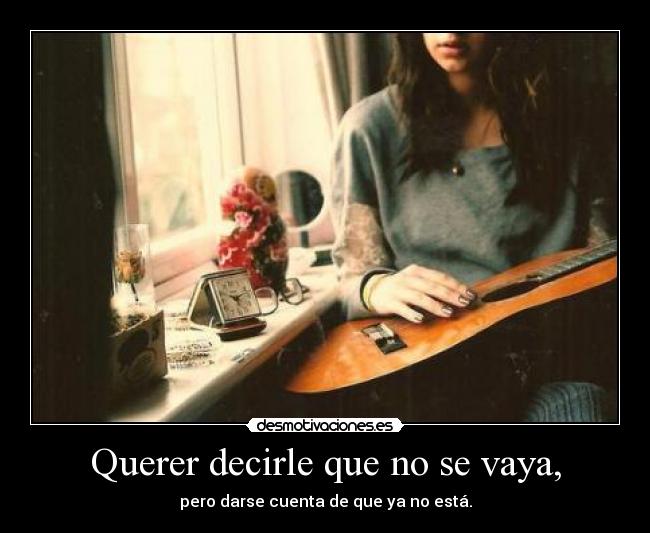 Querer decirle que no se vaya, - pero darse cuenta de que ya no está.