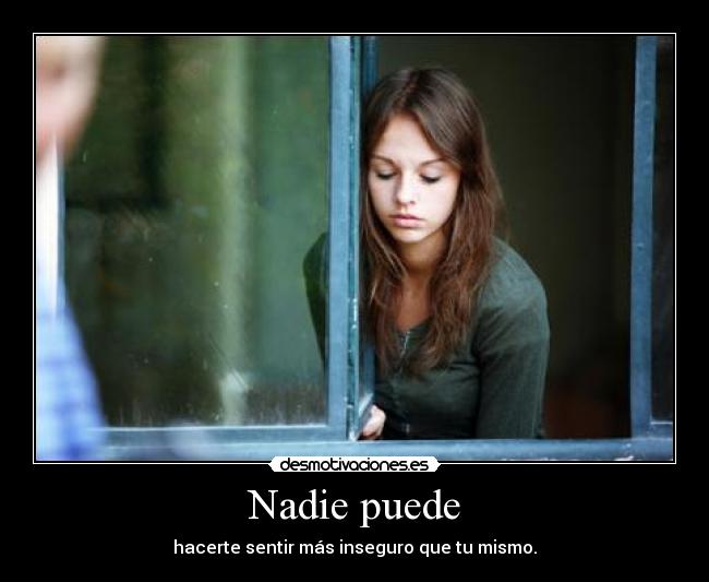 Nadie puede - hacerte sentir más inseguro que tu mismo.