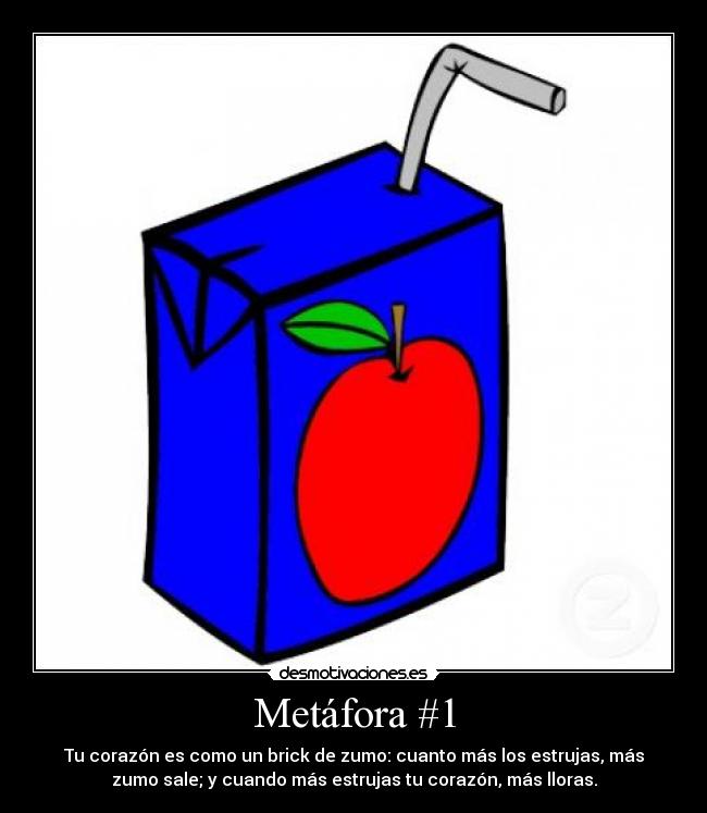 Metáfora #1 - Tu corazón es como un brick de zumo: cuanto más los estrujas, más
zumo sale; y cuando más estrujas tu corazón, más lloras.