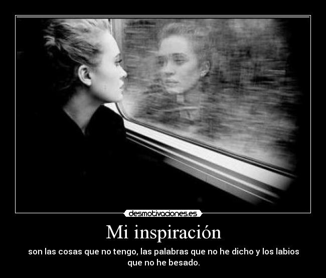 Mi inspiración - son las cosas que no tengo, las palabras que no he dicho y los labios
que no he besado.