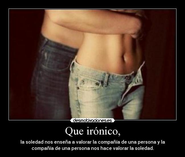 Que irónico, - la soledad nos enseña a valorar la compañía de una persona y la
compañía de una persona nos hace valorar la soledad.