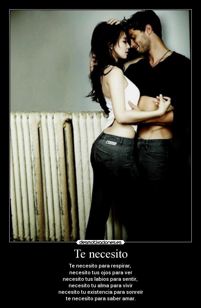 Te necesito - Te necesito para respirar,
necesito tus ojos para ver
necesito tus labios para sentir,
necesito tu alma para vivir
necesito tu existencia para sonreír
te necesito para saber amar.