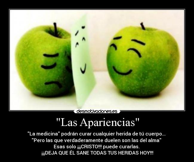 Las Apariencias - La medicina podrán curar cualquier herida de tú cuerpo... 
Pero las que verdaderamente duelen son las del alma 
Esas solo ¡¡¡CRISTO!!! puede curarlas. 
¡¡¡DEJA QUE ÉL SANE TODAS TUS HERIDAS HOY!!!