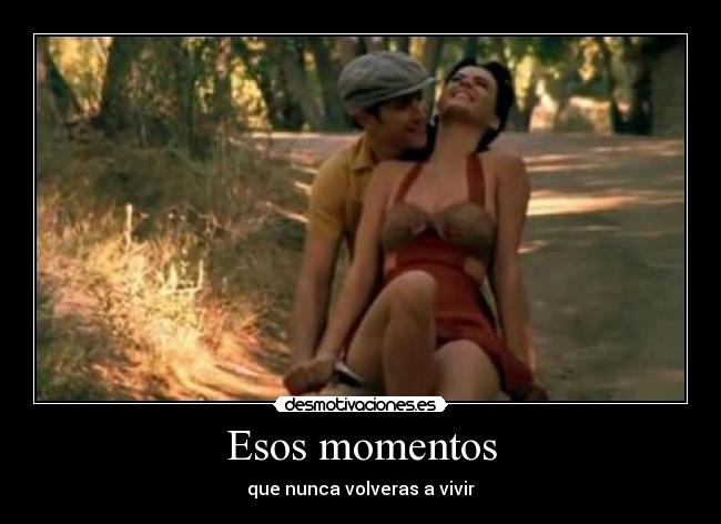 Esos momentos - que nunca volveras a vivir