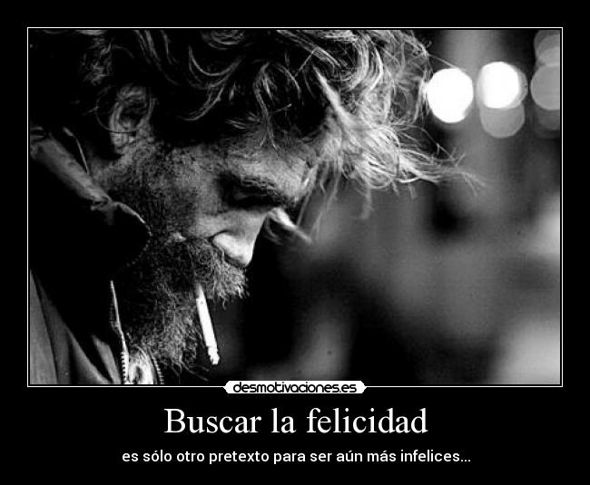 Buscar la felicidad - es sólo otro pretexto para ser aún más infelices...