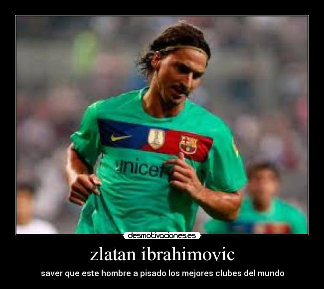 zlatan ibrahimovic - saver que este hombre a pisado los mejores clubes del mundo