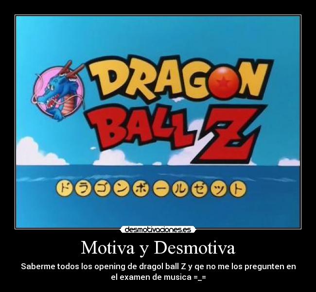 Motiva y Desmotiva - Saberme todos los opening de dragol ball Z y qe no me los pregunten en
el examen de musica =_=