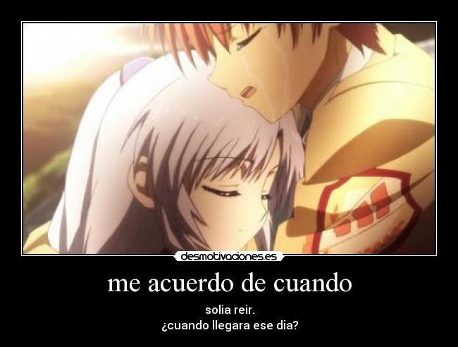 me acuerdo de cuando - solia reir.
¿cuando llegara ese dia?