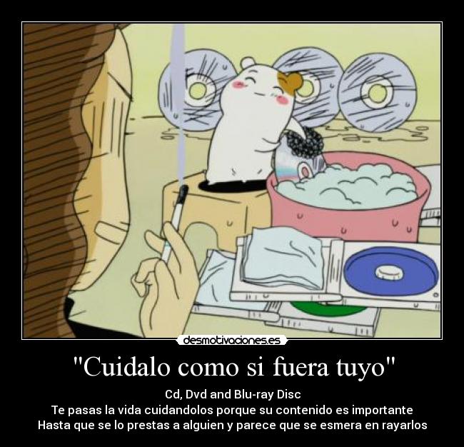 Cuidalo como si fuera tuyo - Cd, Dvd and Blu-ray Disc
Te pasas la vida cuidandolos porque su contenido es importante
Hasta que se lo prestas a alguien y parece que se esmera en rayarlos