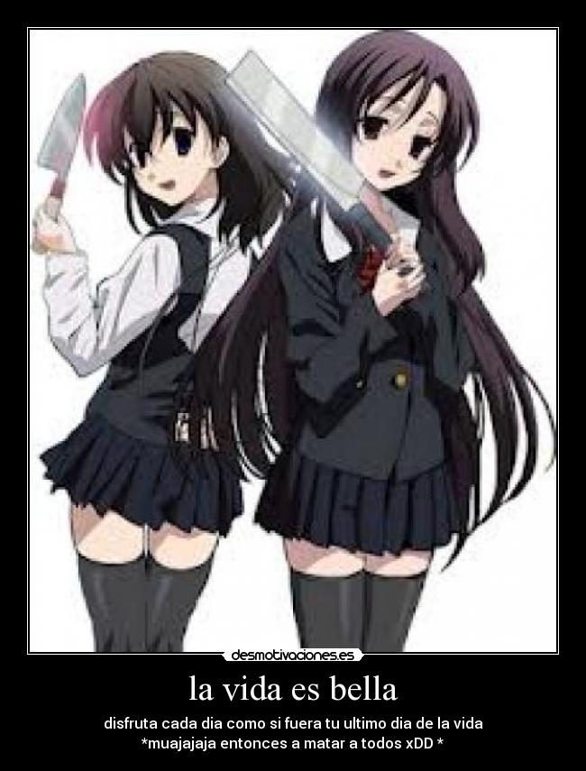 la vida es bella - disfruta cada dia como si fuera tu ultimo dia de la vida
*muajajaja entonces a matar a todos xDD *