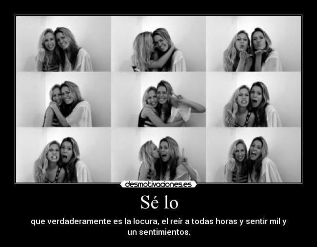 Sé lo - que verdaderamente es la locura, el reír a todas horas y sentir mil y un sentimientos.