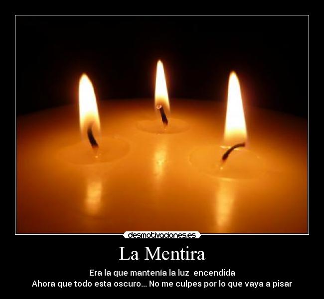 La Mentira - Era la que mantenía la luz  encendida
Ahora que todo esta oscuro... No me culpes por lo que vaya a pisar